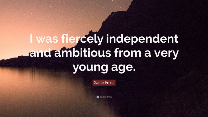 Sadie Frost Quote: “I was fiercely independent and ambitious from a very young age.”