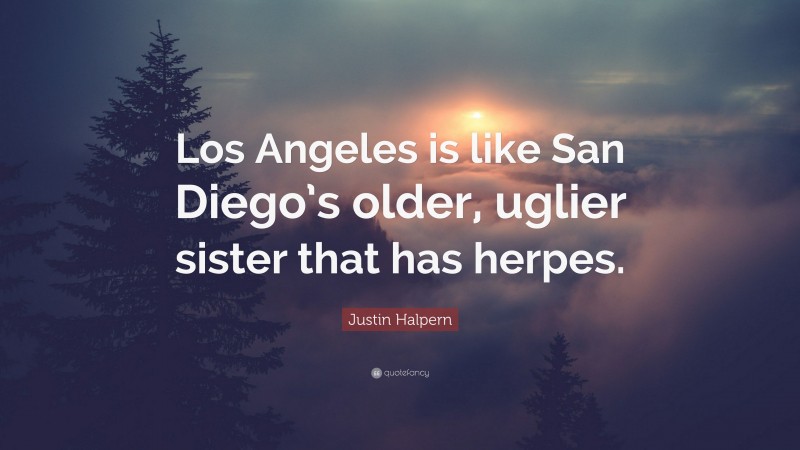 Justin Halpern Quote: “Los Angeles is like San Diego’s older, uglier sister that has herpes.”