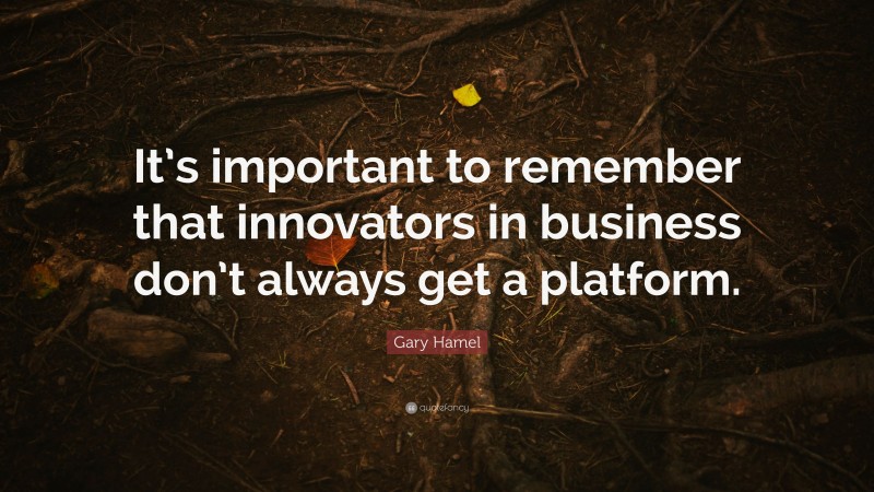 Gary Hamel Quote: “It’s important to remember that innovators in business don’t always get a platform.”