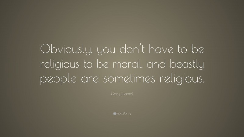 Gary Hamel Quote: “Obviously, you don’t have to be religious to be moral, and beastly people are sometimes religious.”