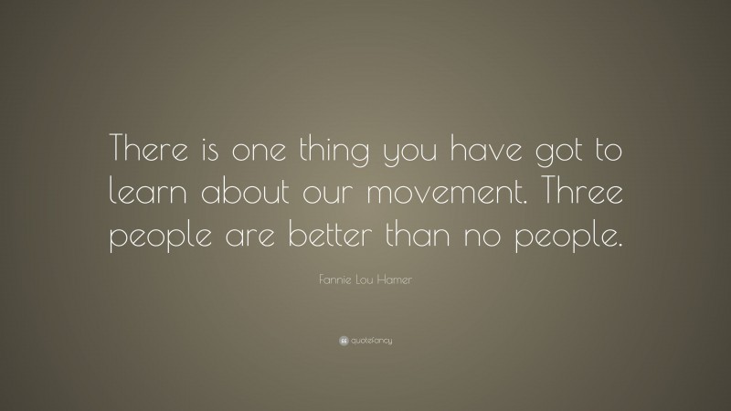 Fannie Lou Hamer Quote: “There is one thing you have got to learn about our movement. Three people are better than no people.”