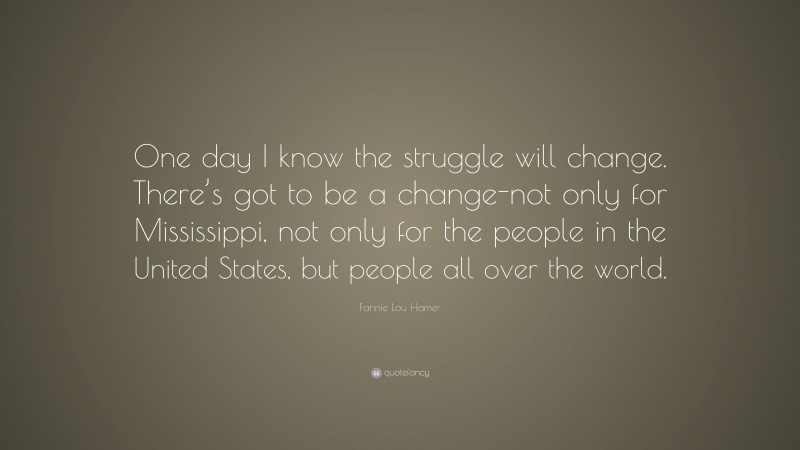 Fannie Lou Hamer Quote: “One day I know the struggle will change. There’s got to be a change-not only for Mississippi, not only for the people in the United States, but people all over the world.”