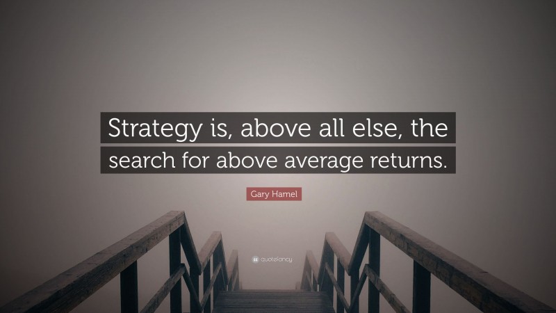 Gary Hamel Quote: “Strategy is, above all else, the search for above average returns.”