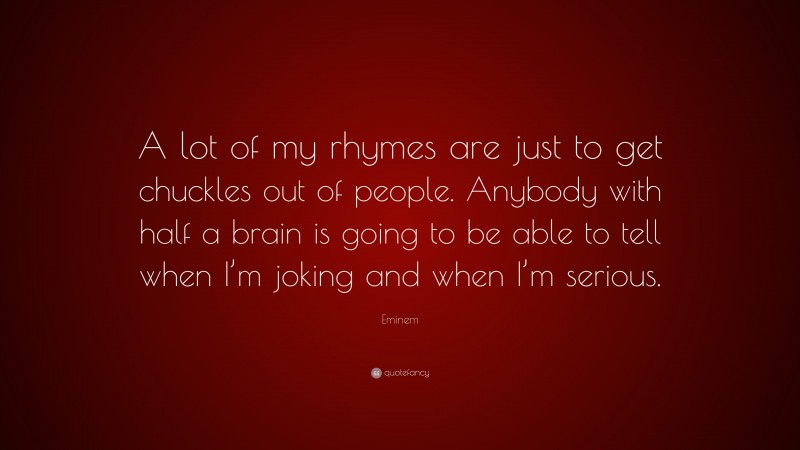 Eminem Quote: “A lot of my rhymes are just to get chuckles out of people. Anybody with half a brain is going to be able to tell when I’m joking and when I’m serious.”