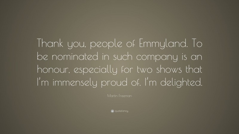 Martin Freeman Quote: “Thank you, people of Emmyland. To be nominated in such company is an honour, especially for two shows that I’m immensely proud of. I’m delighted.”