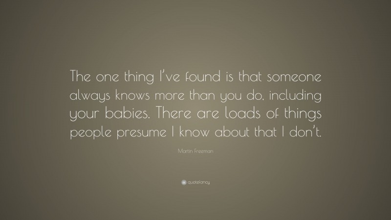 Martin Freeman Quote: “The one thing I’ve found is that someone always knows more than you do, including your babies. There are loads of things people presume I know about that I don’t.”