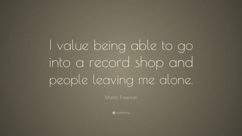 Martin Freeman Quote: “I value being able to go into a record shop and people leaving me alone.”