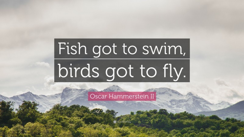 Oscar Hammerstein II Quote: “Fish got to swim, birds got to fly.”