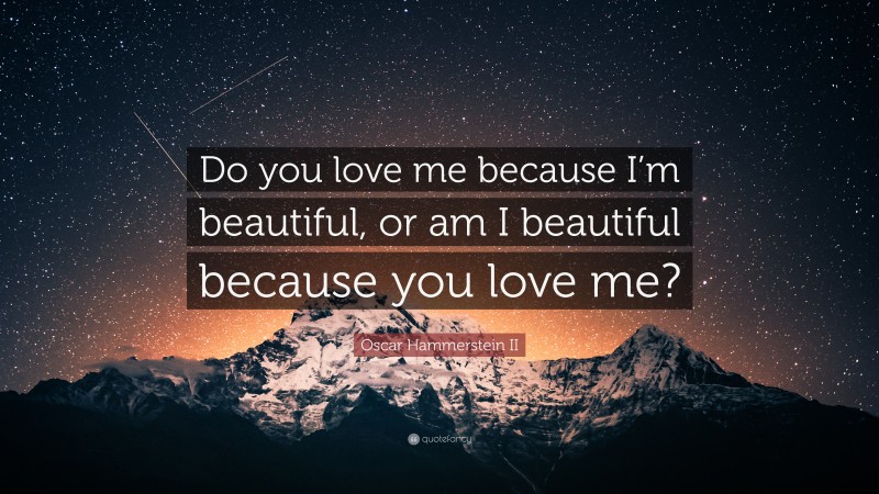 Oscar Hammerstein II Quote: “Do you love me because I’m beautiful, or am I beautiful because you love me?”