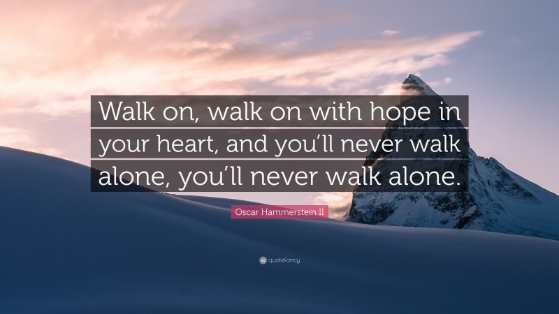 Oscar Hammerstein II Quote: “Walk on, walk on with hope in your heart, and you’ll never walk alone, you’ll never walk alone.”
