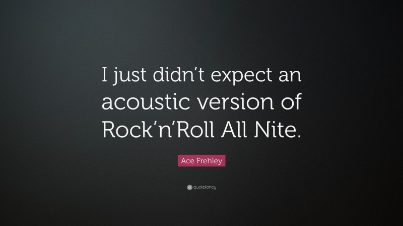 Ace Frehley Quote: “I just didn’t expect an acoustic version of Rock’n’Roll All Nite.”