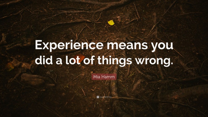 Mia Hamm Quote: “Experience means you did a lot of things wrong.”