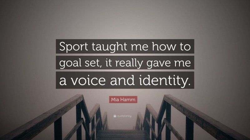 Mia Hamm Quote: “Sport taught me how to goal set, it really gave me a voice and identity.”