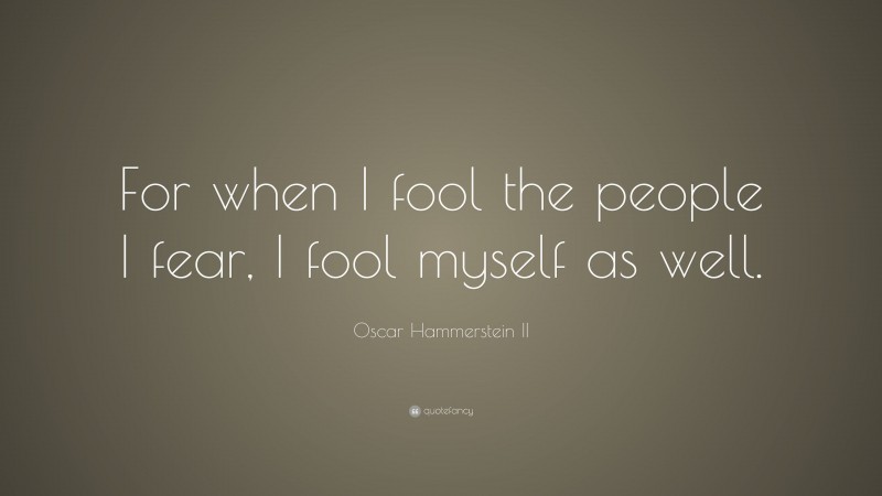 Oscar Hammerstein II Quote: “For when I fool the people I fear, I fool myself as well.”