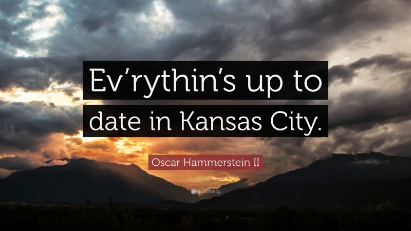Oscar Hammerstein II Quote: “Ev’rythin’s up to date in Kansas City.”