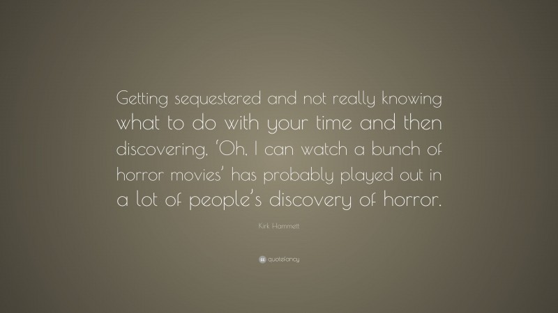 Kirk Hammett Quote: “Getting sequestered and not really knowing what to do with your time and then discovering, ‘Oh, I can watch a bunch of horror movies’ has probably played out in a lot of people’s discovery of horror.”