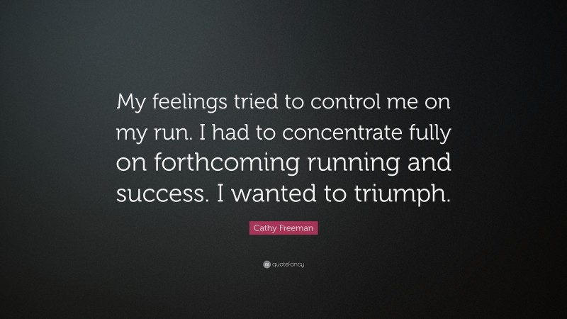 Cathy Freeman Quote: “My feelings tried to control me on my run. I had to concentrate fully on forthcoming running and success. I wanted to triumph.”