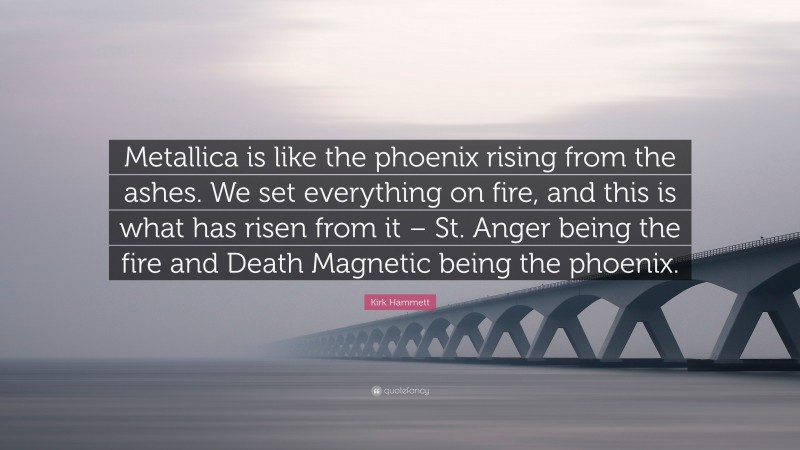 Kirk Hammett Quote: “Metallica is like the phoenix rising from the ashes. We set everything on fire, and this is what has risen from it – St. Anger being the fire and Death Magnetic being the phoenix.”