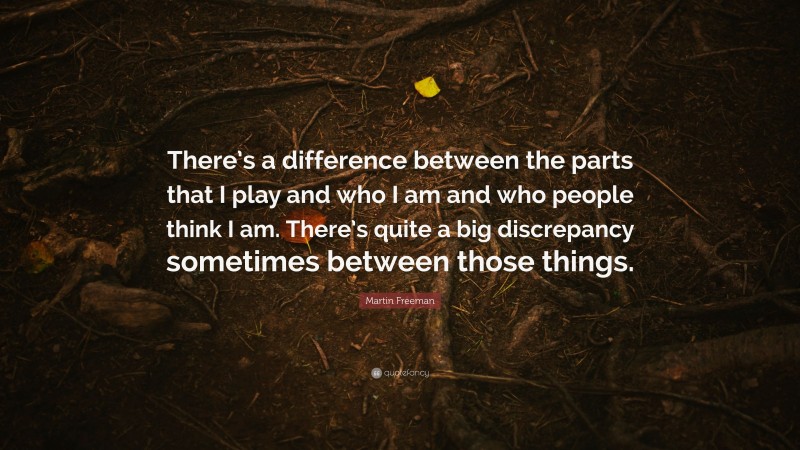 Martin Freeman Quote: “There’s a difference between the parts that I play and who I am and who people think I am. There’s quite a big discrepancy sometimes between those things.”