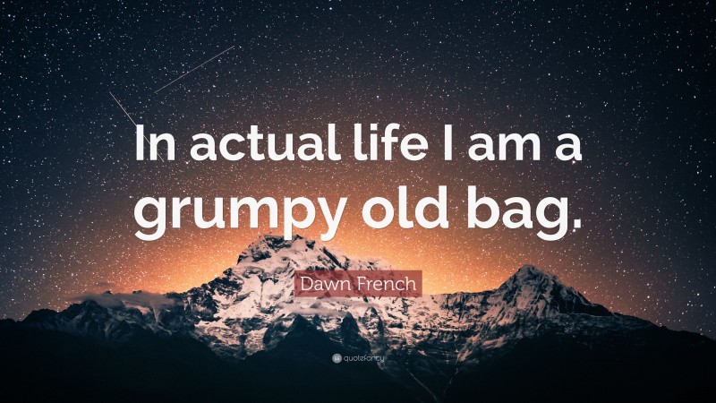 Dawn French Quote: “In actual life I am a grumpy old bag.”