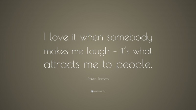Dawn French Quote: “I love it when somebody makes me laugh – it’s what attracts me to people.”