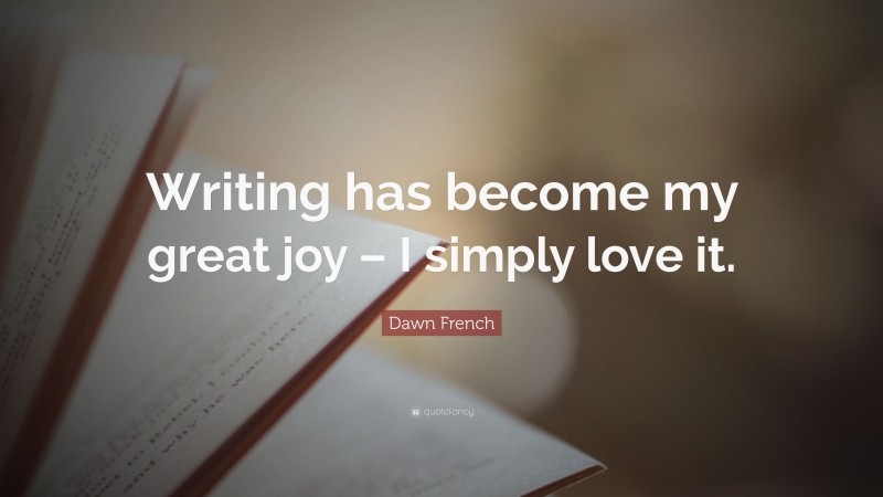 Dawn French Quote: “Writing has become my great joy – I simply love it.”