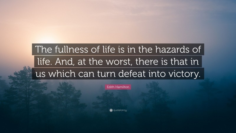 Edith Hamilton Quote: “The fullness of life is in the hazards of life. And, at the worst, there is that in us which can turn defeat into victory.”