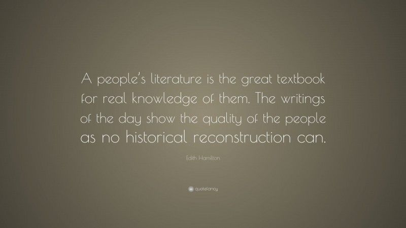 Edith Hamilton Quote: “A people’s literature is the great textbook for real knowledge of them. The writings of the day show the quality of the people as no historical reconstruction can.”