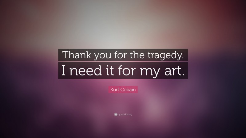 Kurt Cobain Quote: “Thank you for the tragedy. I need it for my art.”