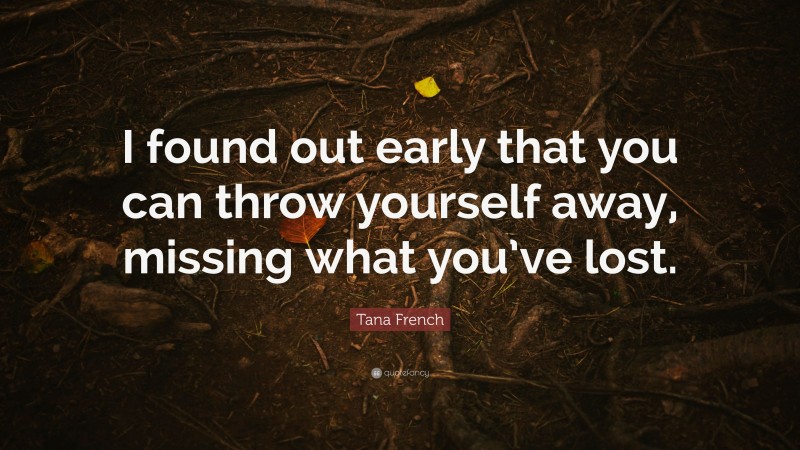 Tana French Quote: “I found out early that you can throw yourself away, missing what you’ve lost.”
