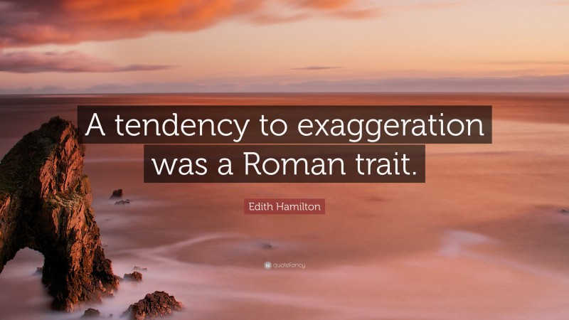 Edith Hamilton Quote: “A tendency to exaggeration was a Roman trait.”