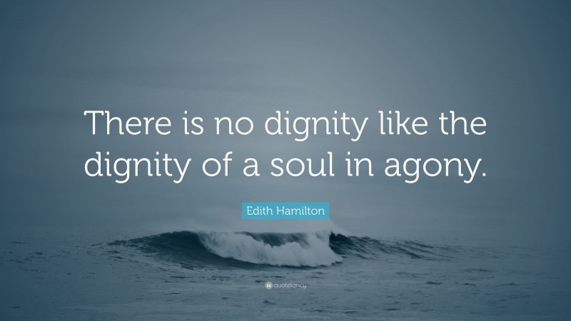 Edith Hamilton Quote: “There is no dignity like the dignity of a soul in agony.”