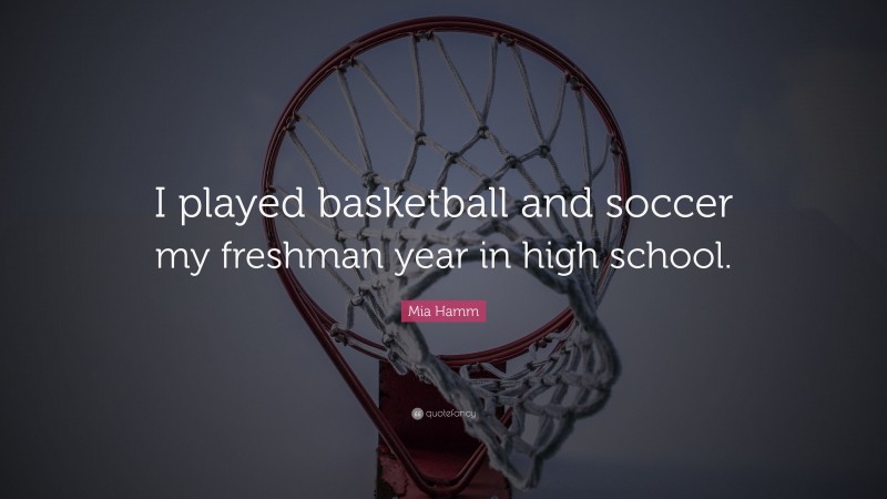 Mia Hamm Quote: “I played basketball and soccer my freshman year in high school.”