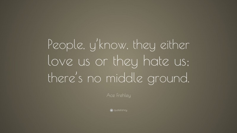 Ace Frehley Quote: “People, y’know, they either love us or they hate us; there’s no middle ground.”