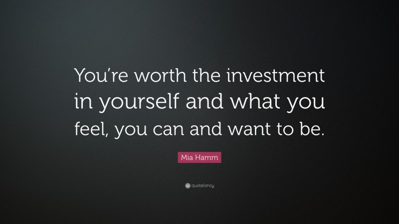 Mia Hamm Quote: “You’re worth the investment in yourself and what you feel, you can and want to be.”