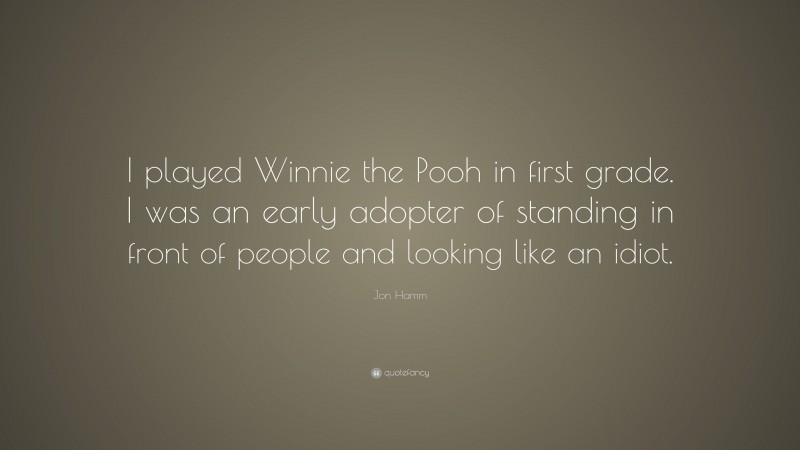 Jon Hamm Quote: “I played Winnie the Pooh in first grade. I was an early adopter of standing in front of people and looking like an idiot.”