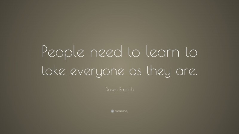 Dawn French Quote: “People need to learn to take everyone as they are.”