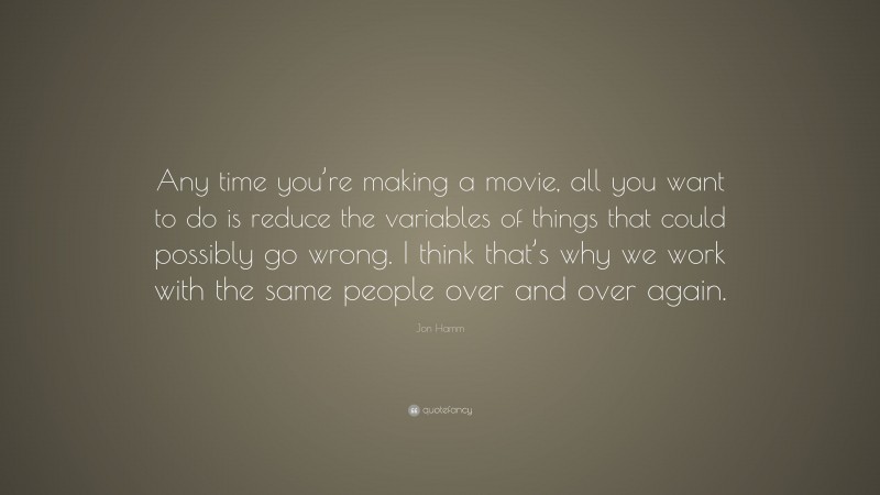 Jon Hamm Quote: “Any time you’re making a movie, all you want to do is reduce the variables of things that could possibly go wrong. I think that’s why we work with the same people over and over again.”