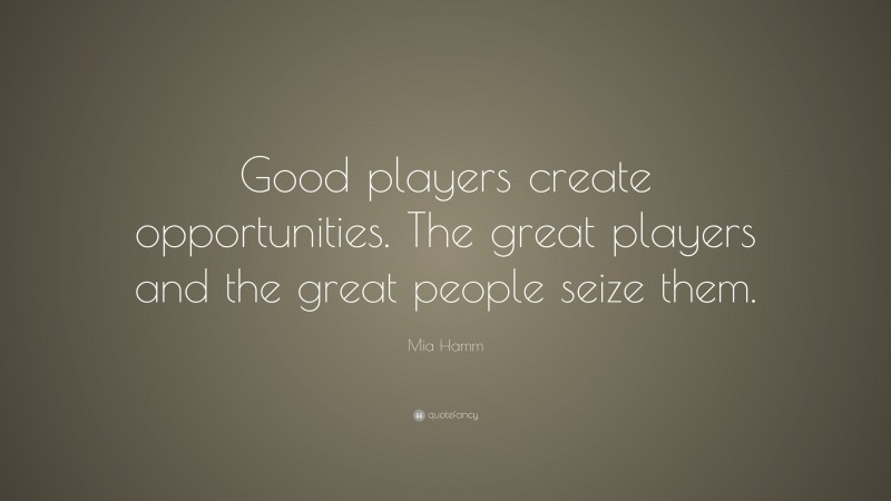 Mia Hamm Quote: “Good players create opportunities. The great players and the great people seize them.”