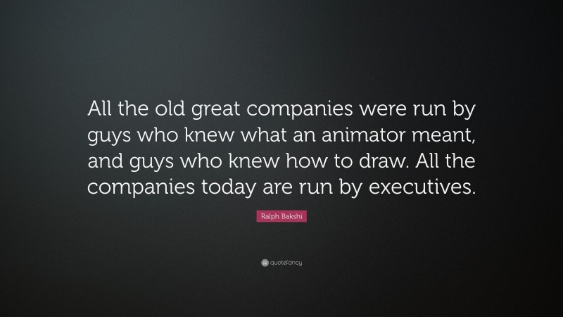 Ralph Bakshi Quote: “All the old great companies were run by guys who knew what an animator meant, and guys who knew how to draw. All the companies today are run by executives.”