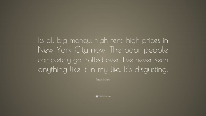 Ralph Bakshi Quote: “Its all big money, high rent, high prices in New York City now. The poor people completely got rolled over. I’ve never seen anything like it in my life. It’s disgusting.”