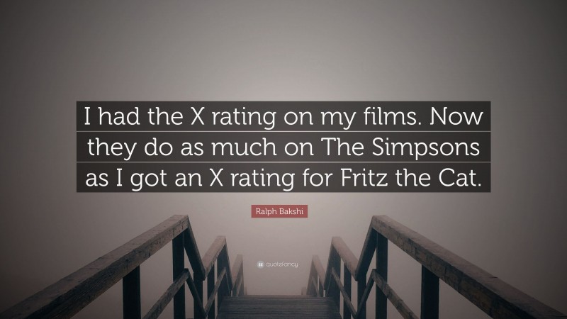 Ralph Bakshi Quote: “I had the X rating on my films. Now they do as much on The Simpsons as I got an X rating for Fritz the Cat.”