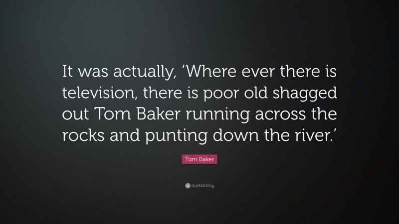 Tom Baker Quote: “It was actually, ‘Where ever there is television, there is poor old shagged out Tom Baker running across the rocks and punting down the river.’”