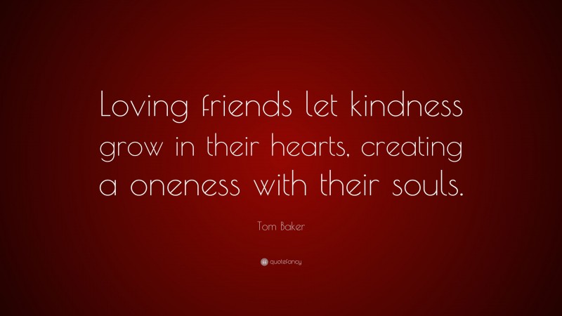 Tom Baker Quote: “Loving friends let kindness grow in their hearts, creating a oneness with their souls.”