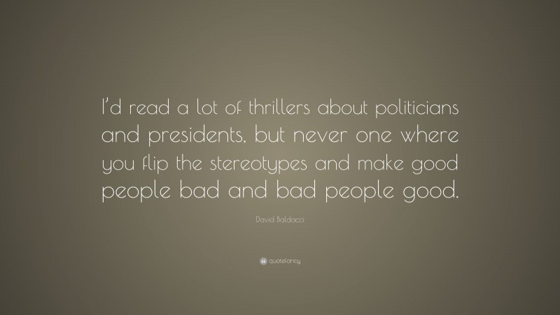 David Baldacci Quote: “I’d read a lot of thrillers about politicians and presidents, but never one where you flip the stereotypes and make good people bad and bad people good.”