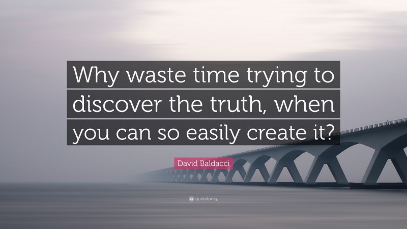 David Baldacci Quote: “Why waste time trying to discover the truth, when you can so easily create it?”