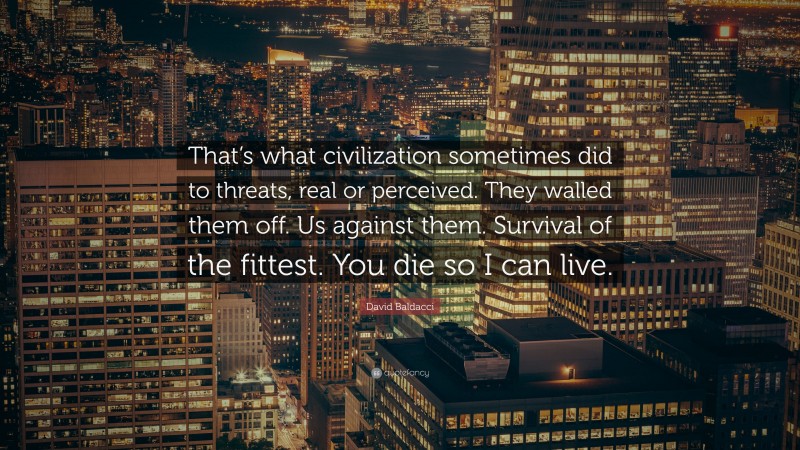 David Baldacci Quote: “That’s what civilization sometimes did to threats, real or perceived. They walled them off. Us against them. Survival of the fittest. You die so I can live.”
