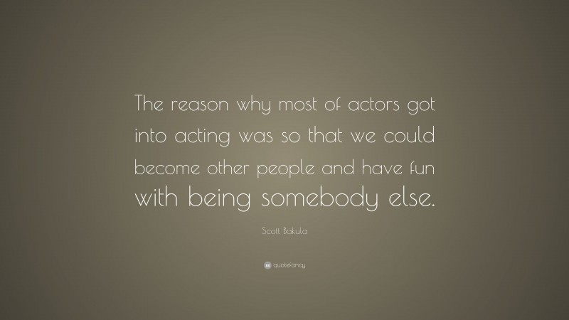 Scott Bakula Quote: “The reason why most of actors got into acting was so that we could become other people and have fun with being somebody else.”