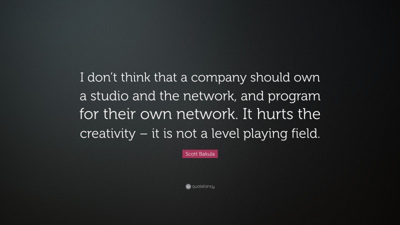 Scott Bakula Quote: “I don’t think that a company should own a studio and the network, and program for their own network. It hurts the creativity – it is not a level playing field.”