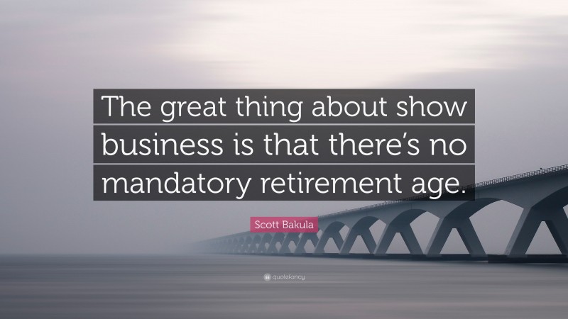 Scott Bakula Quote: “The great thing about show business is that there’s no mandatory retirement age.”